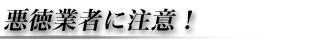 悪徳業者に注意！