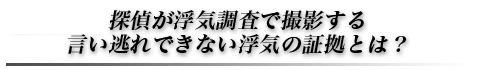 探偵が浮気調査で撮影する言い逃れできない浮気の証拠とは？