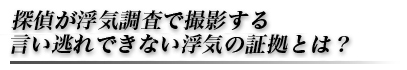 探偵が浮気調査で撮影する言い逃れできない浮気の証拠とは？